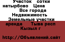 Участок 33сотки натырбово › Цена ­ 50 000 - Все города Недвижимость » Земельные участки аренда   . Тыва респ.,Кызыл г.